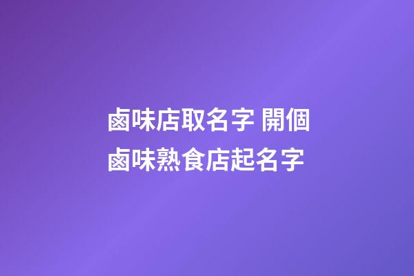鹵味店取名字 開個鹵味熟食店起名字-第1張-店鋪起名-玄機派